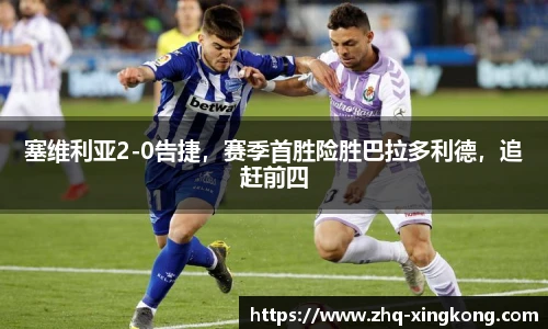 塞维利亚2-0告捷，赛季首胜险胜巴拉多利德，追赶前四