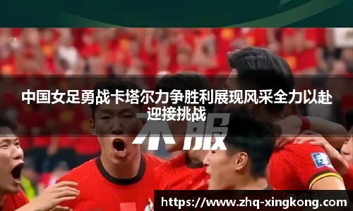 中国女足勇战卡塔尔力争胜利展现风采全力以赴迎接挑战