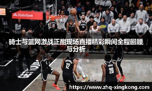 骑士与篮网激战正酣现场直播精彩瞬间全程回顾与分析